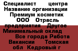 Специалист Call-центра › Название организации ­ Премиум косметик, ООО › Отрасль предприятия ­ Другое › Минимальный оклад ­ 20 000 - Все города Работа » Вакансии   . Томская обл.,Кедровый г.